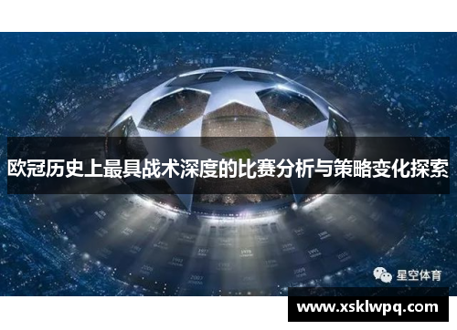 欧冠历史上最具战术深度的比赛分析与策略变化探索