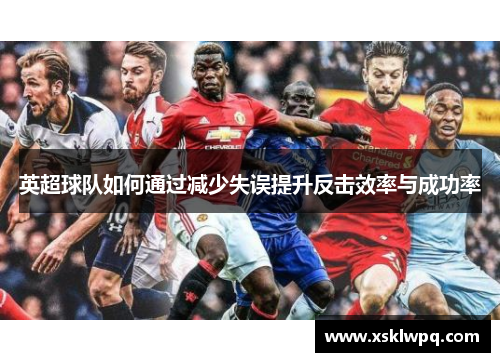 英超球队如何通过减少失误提升反击效率与成功率
