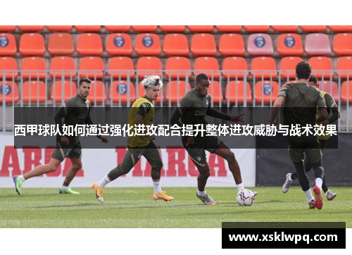 西甲球队如何通过强化进攻配合提升整体进攻威胁与战术效果