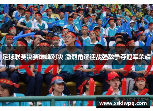足球联赛决赛巅峰对决 激烈角逐迎战强敌争夺冠军荣耀