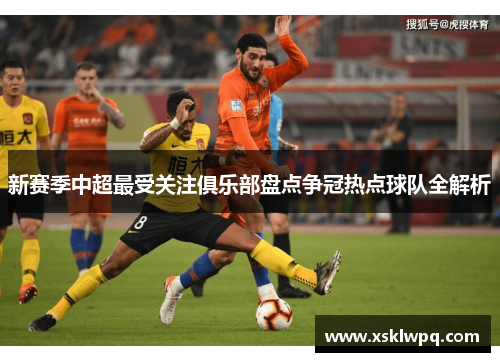 新赛季中超最受关注俱乐部盘点争冠热点球队全解析