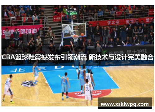 CBA篮球鞋震撼发布引领潮流 新技术与设计完美融合