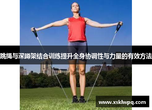 跳绳与深蹲架结合训练提升全身协调性与力量的有效方法