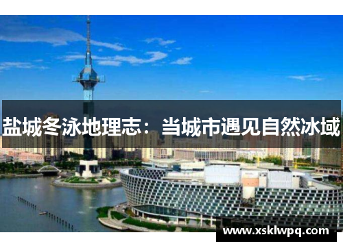 盐城冬泳地理志：当城市遇见自然冰域