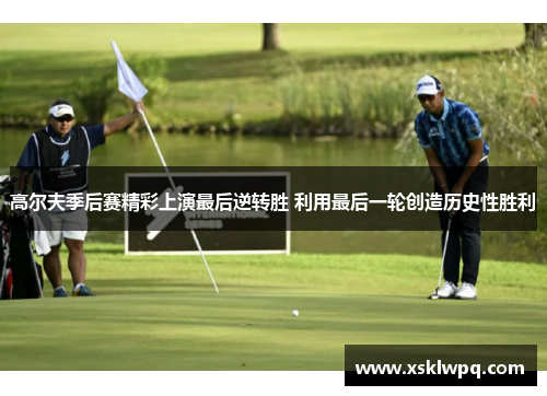 高尔夫季后赛精彩上演最后逆转胜 利用最后一轮创造历史性胜利